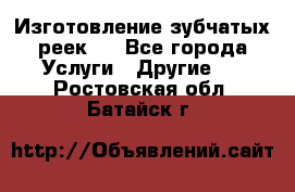 Изготовление зубчатых реек . - Все города Услуги » Другие   . Ростовская обл.,Батайск г.